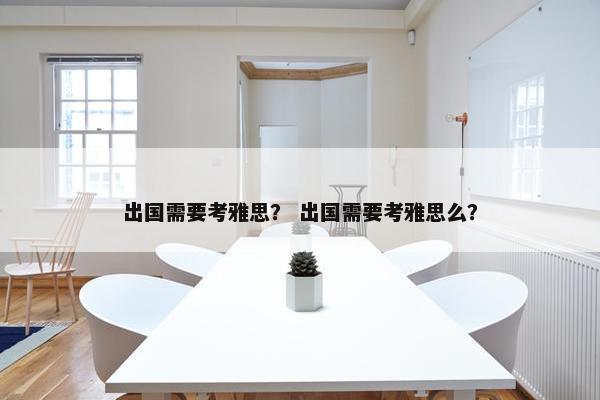 出国需要考雅思？ 出国需要考雅思么？
