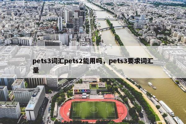 pets3词汇pets2能用吗，pets3要求词汇量