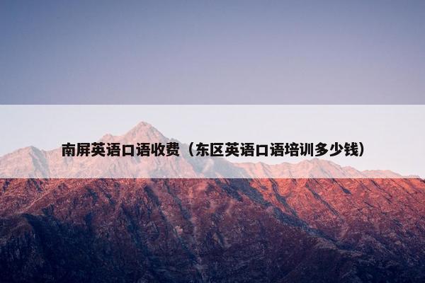 南屏英语口语收费（东区英语口语培训多少钱）