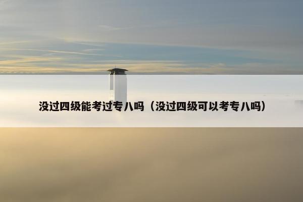 没过四级能考过专八吗（没过四级可以考专八吗）