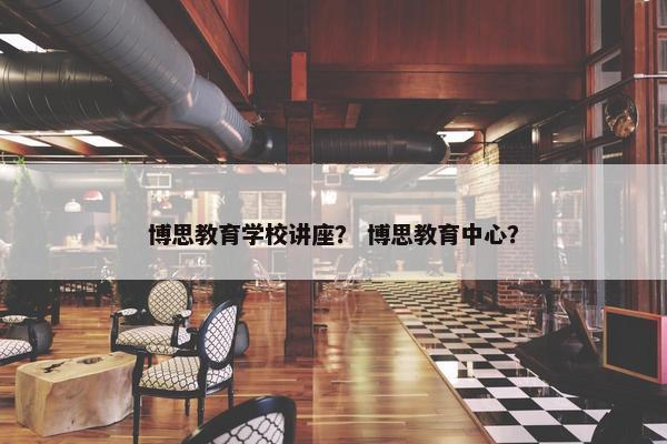 博思教育学校讲座？ 博思教育中心？