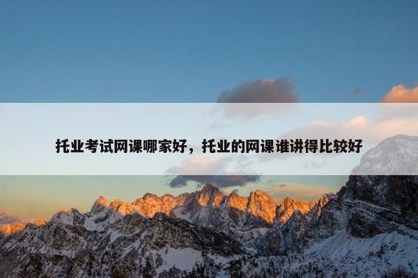 托业考试网课哪家好，托业的网课谁讲得比较好