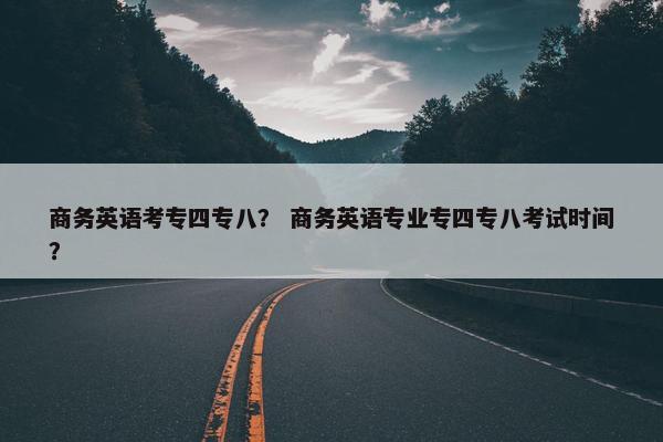 商务英语考专四专八？ 商务英语专业专四专八考试时间？