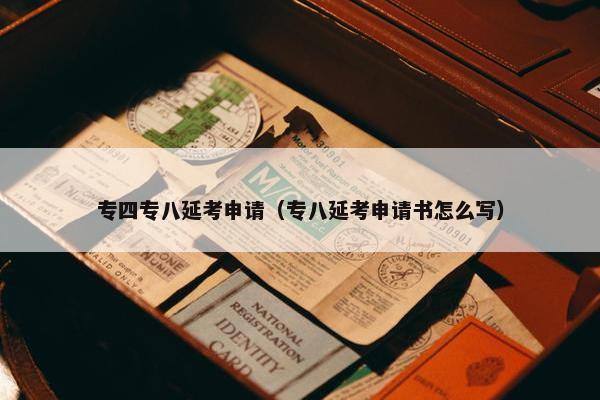 专四专八延考申请（专八延考申请书怎么写）