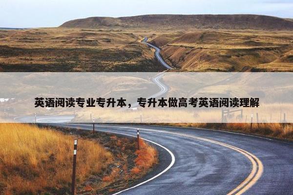 英语阅读专业专升本，专升本做高考英语阅读理解