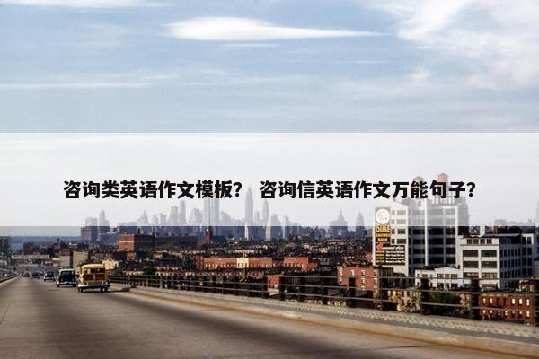 咨询类英语作文模板？ 咨询信英语作文万能句子？
