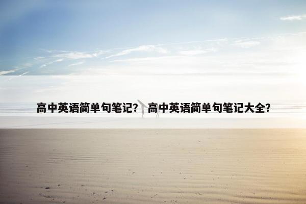 高中英语简单句笔记？ 高中英语简单句笔记大全？