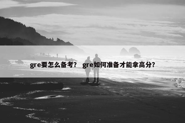 gre要怎么备考？ gre如何准备才能拿高分？