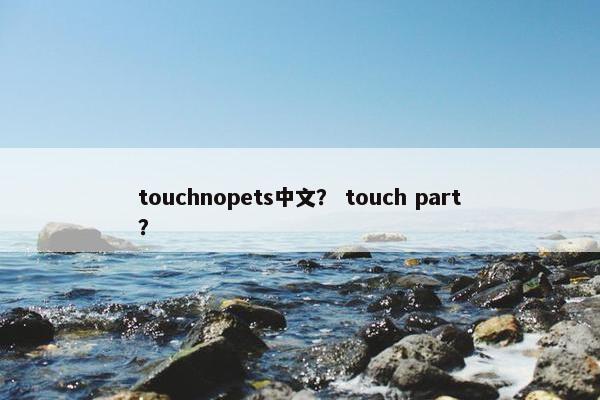 touchnopets中文？ touch part？