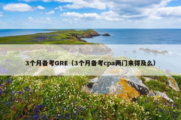 3个月备考GRE（3个月备考cpa两门来得及么）