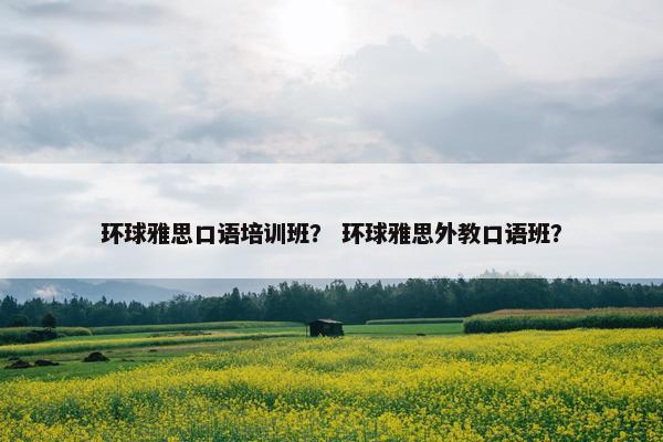 环球雅思口语培训班？ 环球雅思外教口语班？