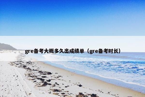 gre备考大概多久出成绩单（gre备考时长）