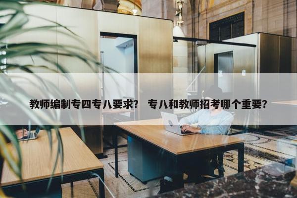 教师编制专四专八要求？ 专八和教师招考哪个重要？