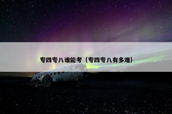 专四专八谁能考（专四专八有多难）