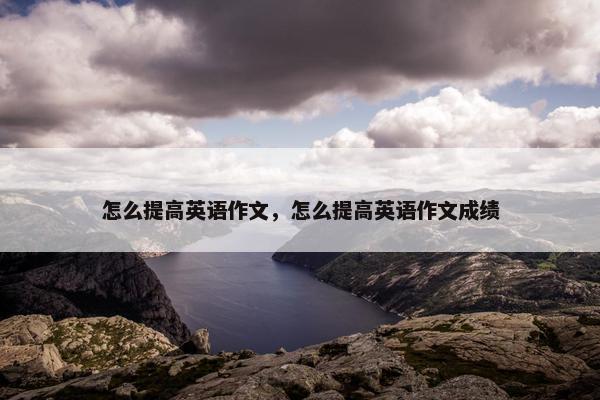 怎么提高英语作文，怎么提高英语作文成绩