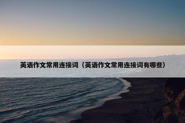 英语作文常用连接词（英语作文常用连接词有哪些）