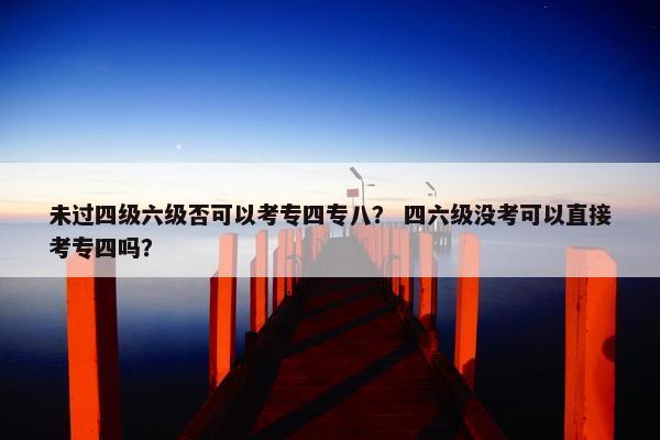 未过四级六级否可以考专四专八？ 四六级没考可以直接考专四吗？