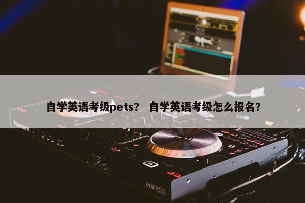 自学英语考级pets？ 自学英语考级怎么报名？