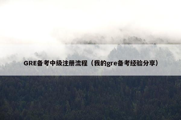 GRE备考中级注册流程（我的gre备考经验分享）