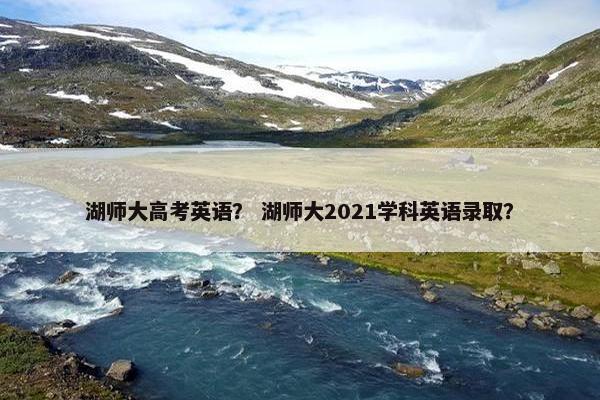 湖师大高考英语？ 湖师大2021学科英语录取？