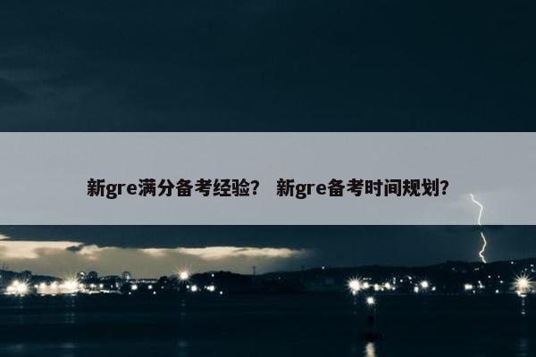 新gre满分备考经验？ 新gre备考时间规划？