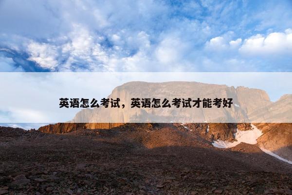 英语怎么考试，英语怎么考试才能考好
