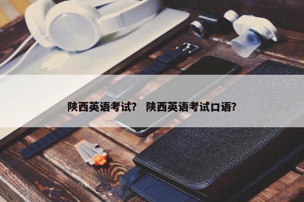 陕西英语考试？ 陕西英语考试口语？