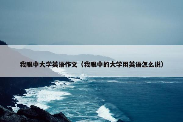 我眼中大学英语作文（我眼中的大学用英语怎么说）