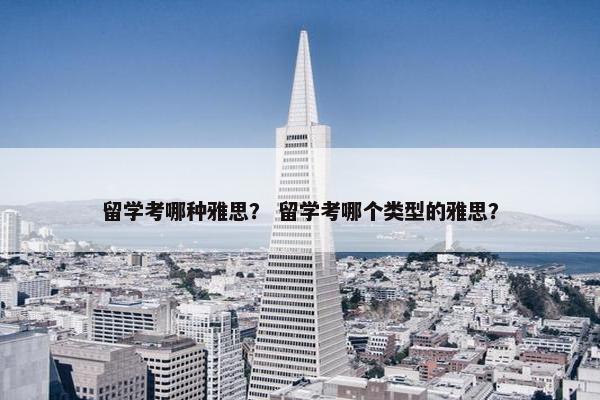 留学考哪种雅思？ 留学考哪个类型的雅思？