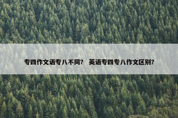 专四作文语专八不同？ 英语专四专八作文区别？