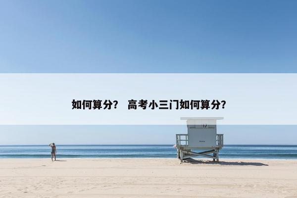如何算分？ 高考小三门如何算分？