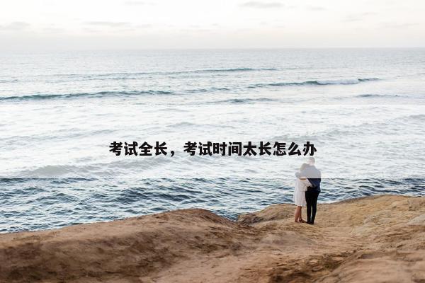 考试全长，考试时间太长怎么办