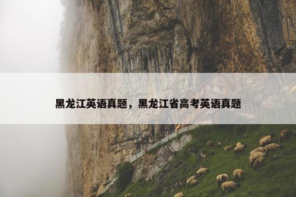黑龙江英语真题，黑龙江省高考英语真题