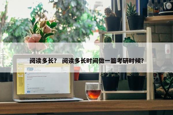 阅读多长？ 阅读多长时间做一篇考研时候？