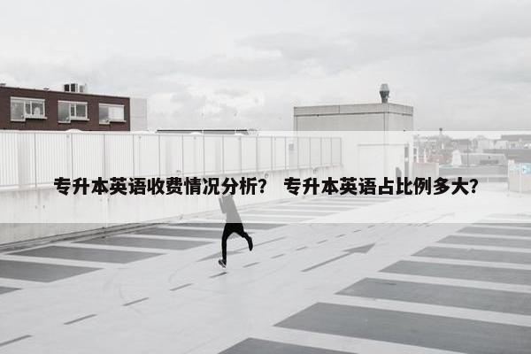 专升本英语收费情况分析？ 专升本英语占比例多大？