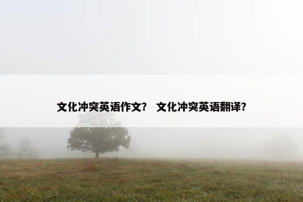 文化冲突英语作文？ 文化冲突英语翻译？