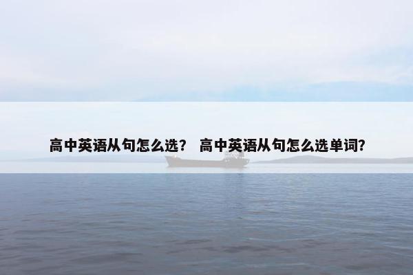 高中英语从句怎么选？ 高中英语从句怎么选单词？