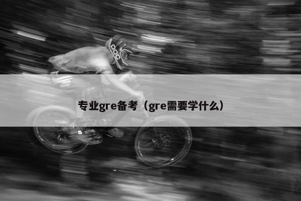 专业gre备考（gre需要学什么）