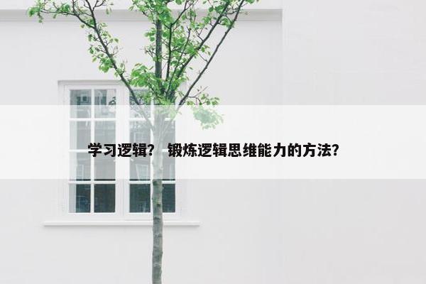 学习逻辑？ 锻炼逻辑思维能力的方法？