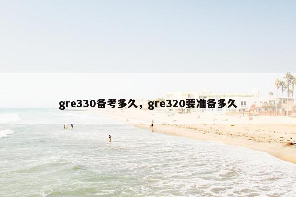 gre330备考多久，gre320要准备多久