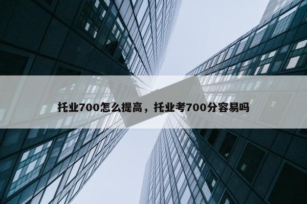 托业700怎么提高，托业考700分容易吗