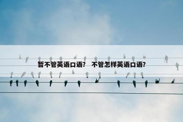 暂不管英语口语？ 不管怎样英语口语？