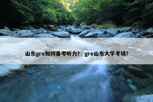 山东gre如何备考听力？ gre山东大学考场？