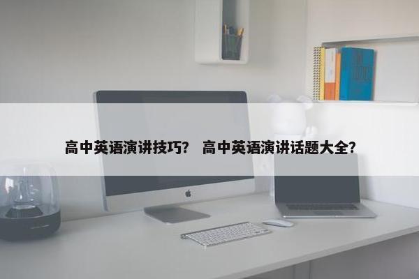 高中英语演讲技巧？ 高中英语演讲话题大全？