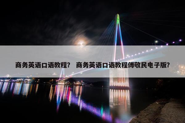 商务英语口语教程？ 商务英语口语教程傅敬民电子版？