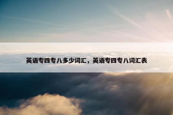 英语专四专八多少词汇，英语专四专八词汇表