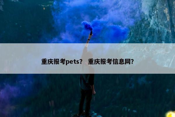 重庆报考pets？ 重庆报考信息网？