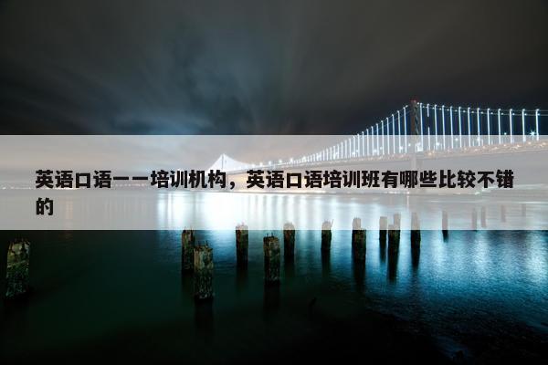 英语口语一一培训机构，英语口语培训班有哪些比较不错的
