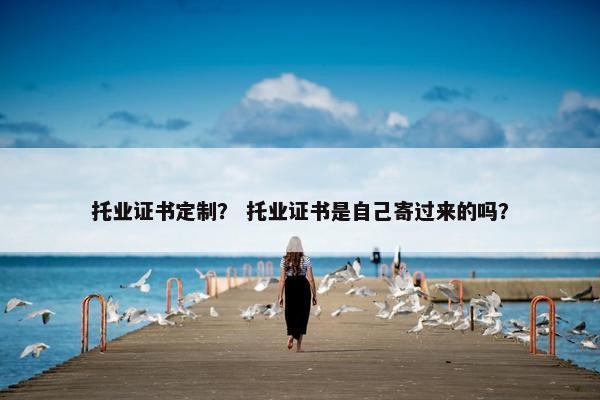 托业证书定制？ 托业证书是自己寄过来的吗？