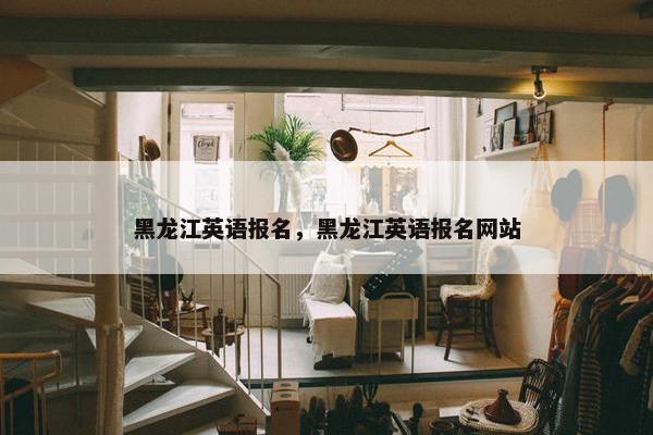 黑龙江英语报名，黑龙江英语报名网站